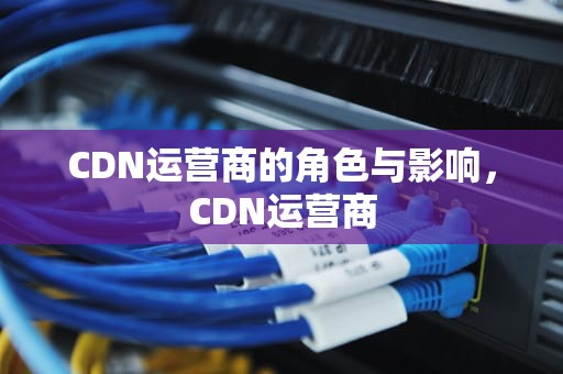 CDN运营商的角色与影响，CDN运营商