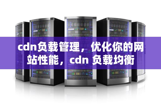 cdn负载管理，优化你的网站性能，cdn 负载均衡