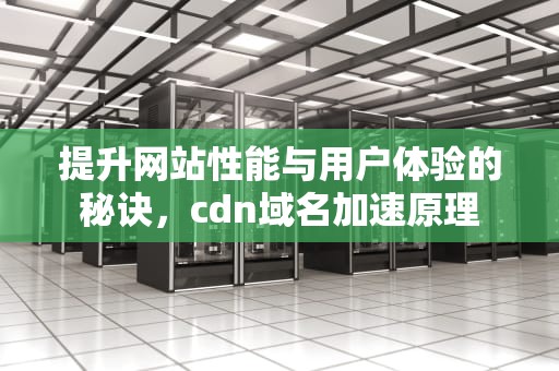 提升网站性能与用户体验的秘诀，cdn域名加速原理