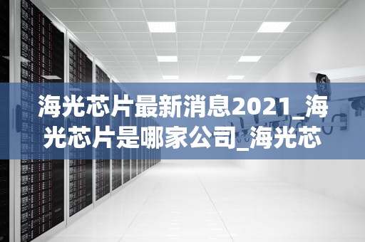 海光芯片最新消息2021_海光芯片是哪家公司_海光芯片2021年最新消息及其影响