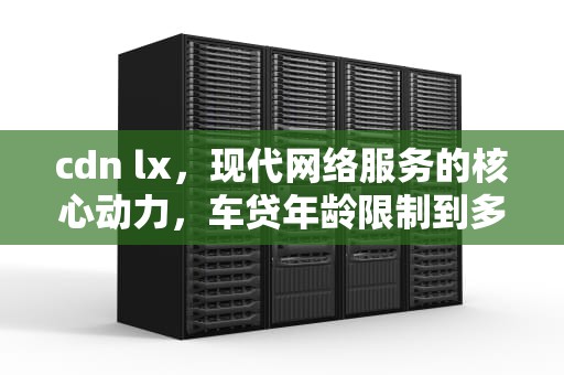 cdn lx，现代网络服务的核心动力，车贷年龄限制到多大