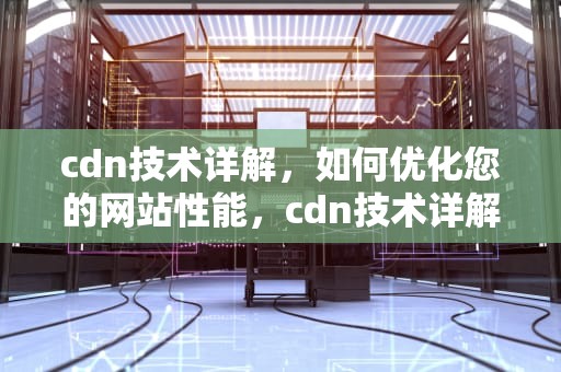 cdn技术详解，如何优化您的网站性能，cdn技术详解