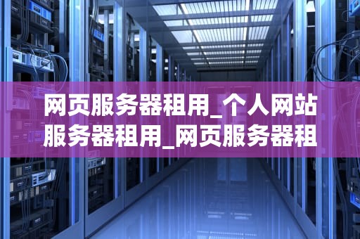 网页服务器租用_个人网站服务器租用_网页服务器租用的全面指南
