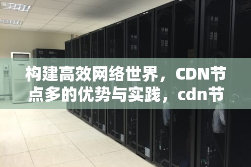 构建高效网络世界，CDN节点多的优势与实践，cdn节点多少钱