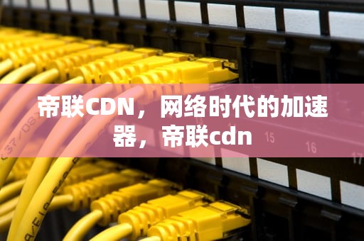 帝联CDN，网络时代的加速器，帝联cdn
