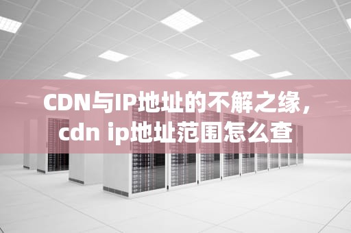 CDN与IP地址的不解之缘，cdn ip地址范围怎么查
