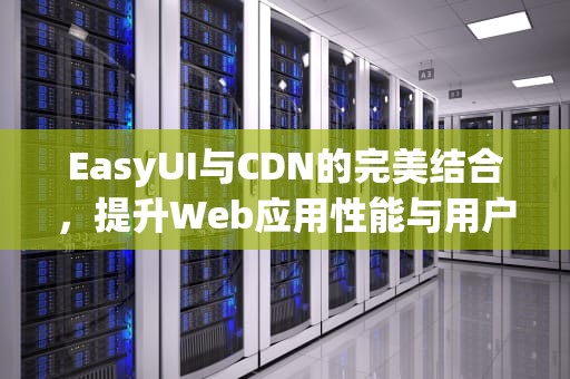 EasyUI与CDN的完美结合，提升Web应用性能与用户体验