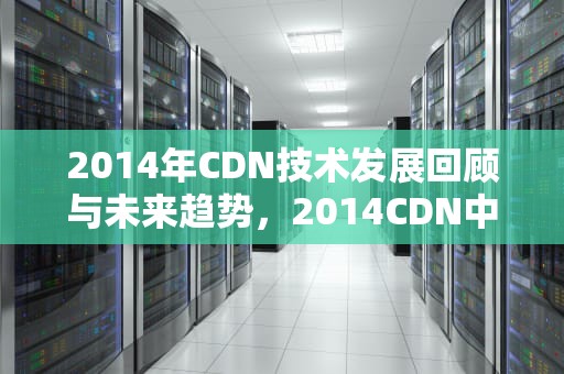 2014年CDN技术发展回顾与未来趋势，2014CDN中国汽车设计大赛华科