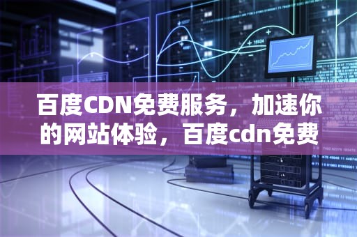 百度CDN免费服务，加速你的网站体验，百度cdn免费吗