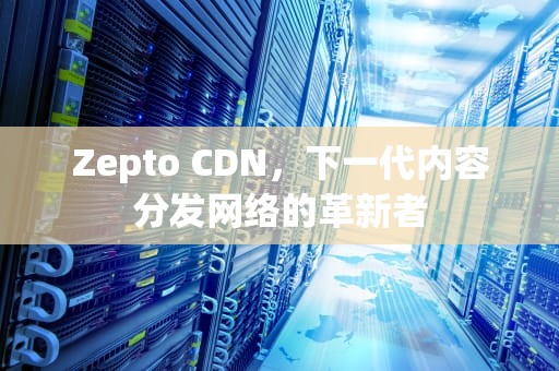 Zepto CDN，下一代内容分发网络的革新者