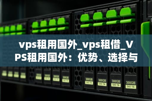 vps租用国外_vps租借_VPS租用国外：优势、选择与注意事项