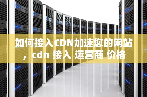 如何接入CDN加速您的网站，cdn 接入 运营商 价格