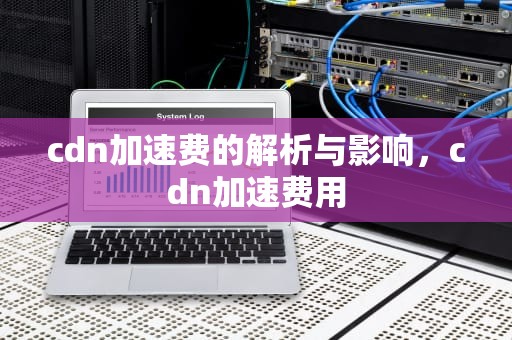 cdn加速费的解析与影响，cdn加速费用
