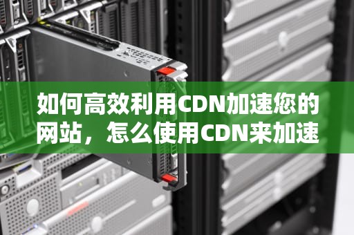 如何高效利用CDN加速您的网站，怎么使用CDN来加速网站