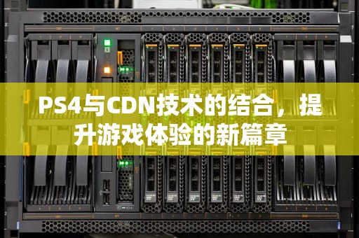 PS4与CDN技术的结合，提升游戏体验的新篇章