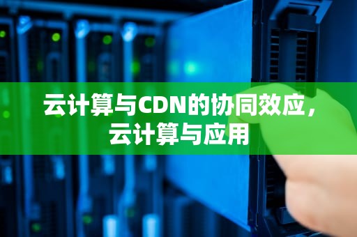 云计算与CDN的协同效应，云计算与应用