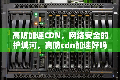 高防加速CDN，网络安全的护城河，高防cdn加速好吗