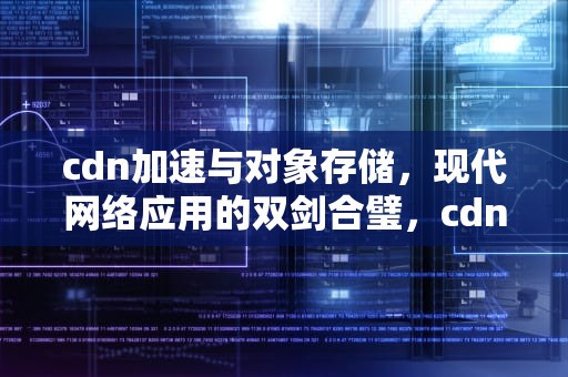 cdn加速与对象存储，现代网络应用的双剑合璧，cdn提供的加速类型