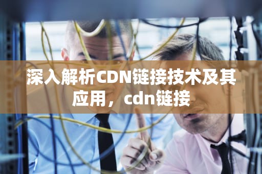 深入解析CDN链接技术及其应用，cdn链接