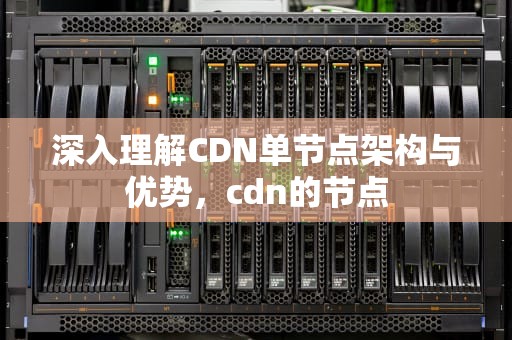 深入理解CDN单节点架构与优势，cdn的节点