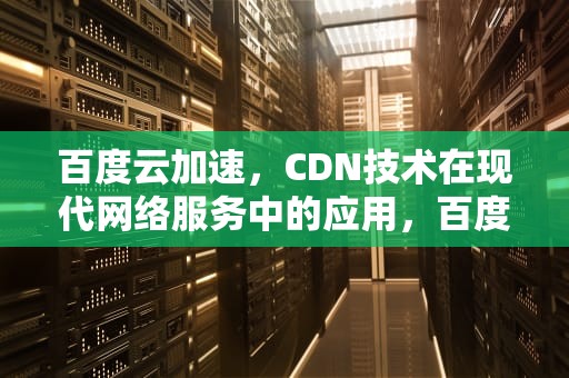 百度云加速，CDN技术在现代网络服务中的应用，百度cdn加速是什么