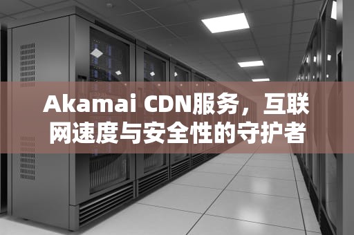 Akamai CDN服务，互联网速度与安全性的守护者