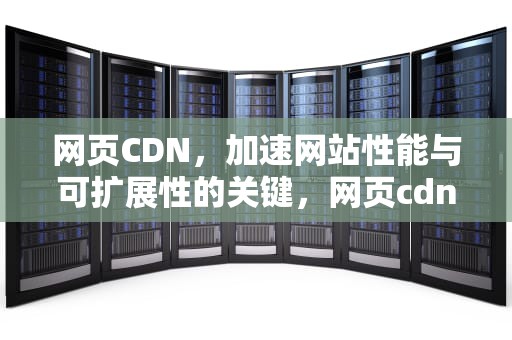 网页CDN，加速网站性能与可扩展性的关键，网页cdn加速