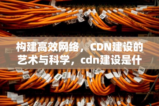 构建高效网络，CDN建设的艺术与科学，cdn建设是什么意思