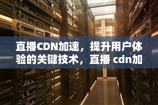 直播CDN加速，提升用户体验的关键技术，直播 cdn加速