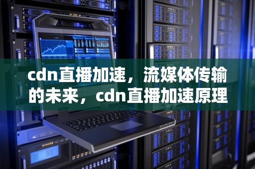 cdn直播加速，流媒体传输的未来，cdn直播加速原理