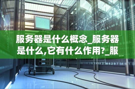 服务器是什么概念_服务器是什么,它有什么作用?_服务器的基本概念及其重要性