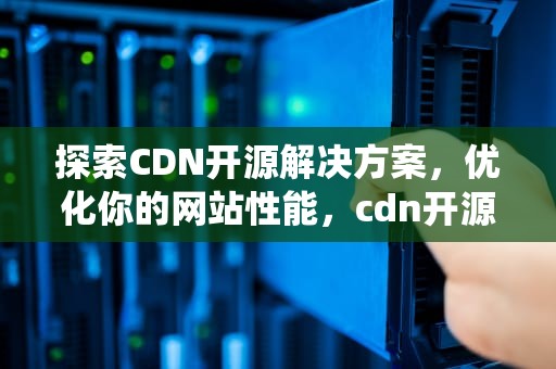 探索CDN开源解决方案，优化你的网站性能，cdn开源系统