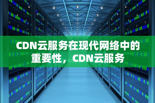 CDN云服务在现代网络中的重要性，CDN云服务
