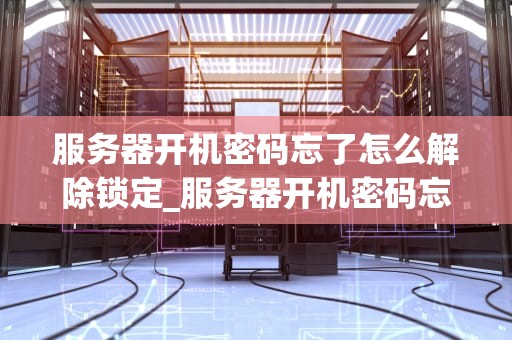 服务器开机密码忘了怎么解除锁定_服务器开机密码忘了怎么解除锁定状态_服务器开机密码忘记的解除方法
