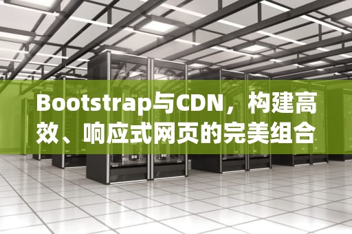Bootstrap与CDN，构建高效、响应式网页的完美组合，bootstrap cdn 引入