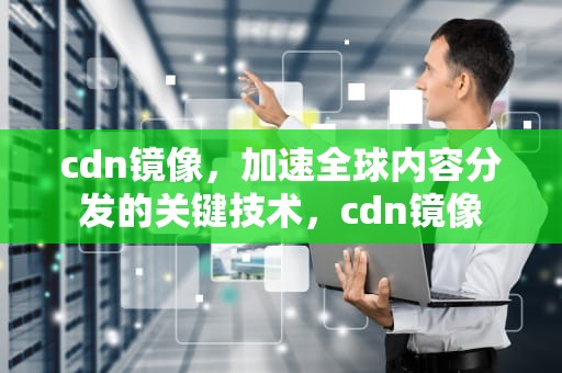 cdn镜像，加速全球内容分发的关键技术，cdn镜像