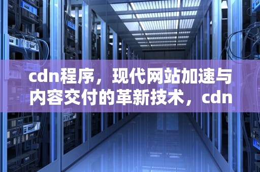 cdn程序，现代网站加速与内容交付的革新技术，cdn程序源码