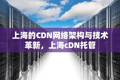 上海的CDN网络架构与技术革新，上海cDN托管