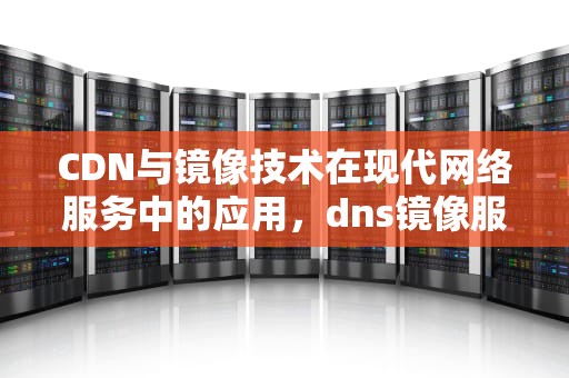 CDN与镜像技术在现代网络服务中的应用，dns镜像服务器是什么