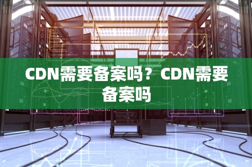 CDN需要备案吗？CDN需要备案吗