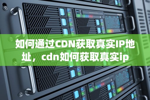 如何通过CDN获取真实IP地址，cdn如何获取真实ip