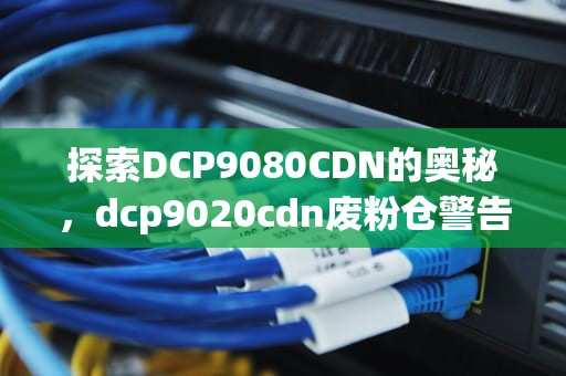探索DCP9080CDN的奥秘，dcp9020cdn废粉仓警告清除
