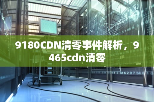 9180CDN清零事件解析，9465cdn清零