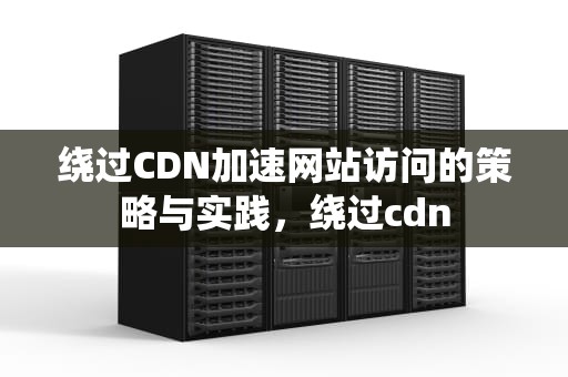 绕过CDN加速网站访问的策略与实践，绕过cdn