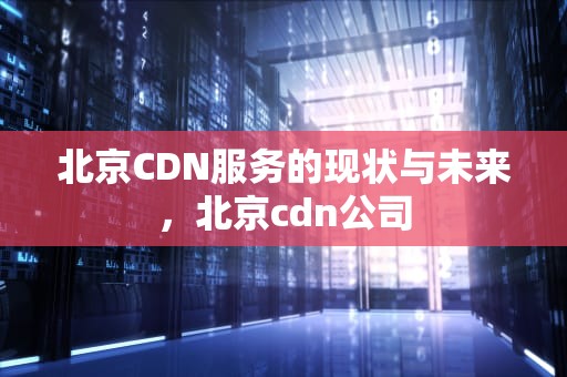 北京CDN服务的现状与未来，北京cdn公司
