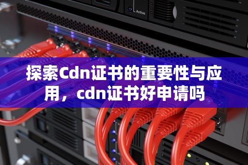 探索Cdn证书的重要性与应用，cdn证书好申请吗