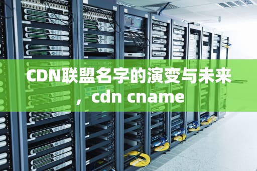 CDN联盟名字的演变与未来，cdn cname