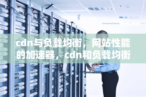 cdn与负载均衡，网站性能的加速器，cdn和负载均衡