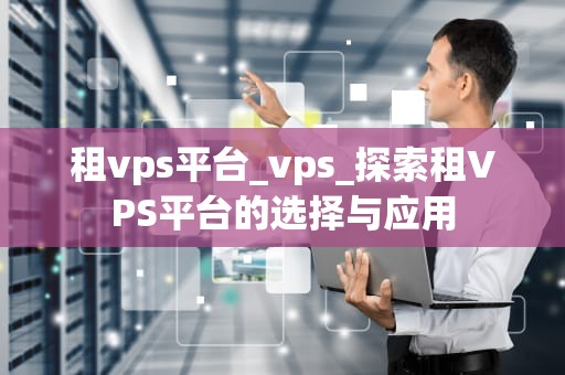 租vps平台_vps_探索租VPS平台的选择与应用