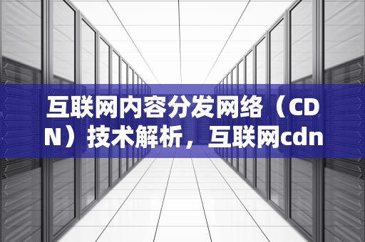 互联网内容分发网络（CDN）技术解析，互联网cdn是什么